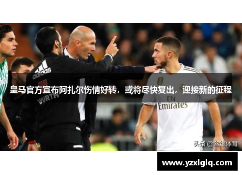 皇马官方宣布阿扎尔伤情好转，或将尽快复出，迎接新的征程
