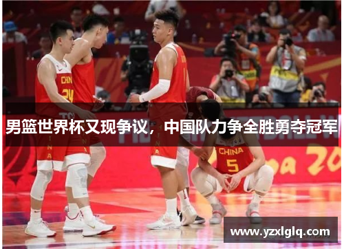 男篮世界杯又现争议，中国队力争全胜勇夺冠军
