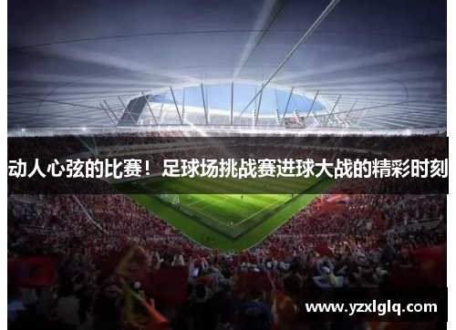 动人心弦的比赛！足球场挑战赛进球大战的精彩时刻