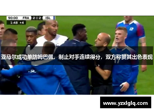 亚马尔成功单防姆巴佩，制止对手连续得分，双方称赞其出色表现