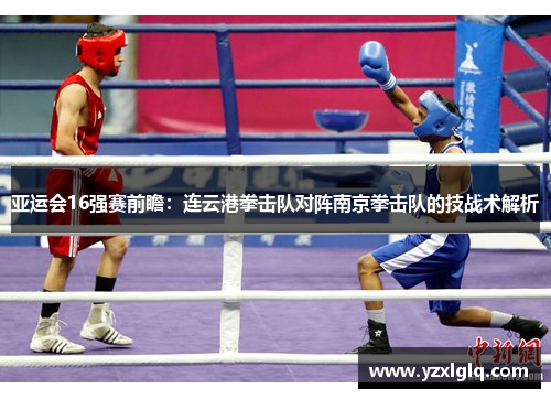 亚运会16强赛前瞻：连云港拳击队对阵南京拳击队的技战术解析