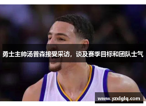 勇士主帅汤普森接受采访，谈及赛季目标和团队士气