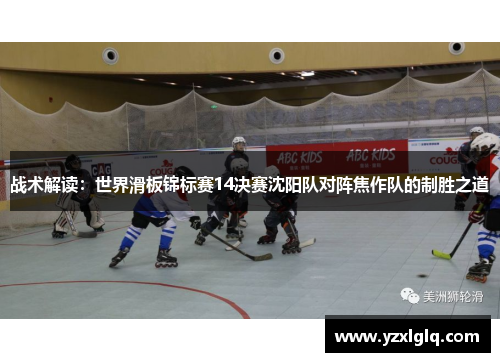 战术解读：世界滑板锦标赛14决赛沈阳队对阵焦作队的制胜之道
