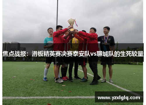 焦点战报：滑板精英赛决赛泰安队vs聊城队的生死较量