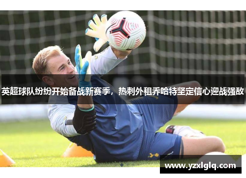 英超球队纷纷开始备战新赛季，热刺外租乔哈特坚定信心迎战强敌