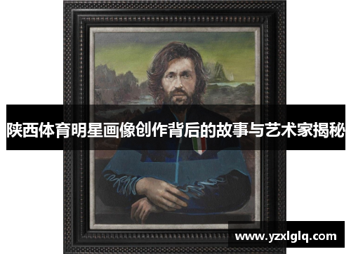陕西体育明星画像创作背后的故事与艺术家揭秘