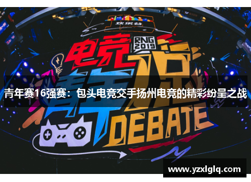青年赛16强赛：包头电竞交手扬州电竞的精彩纷呈之战