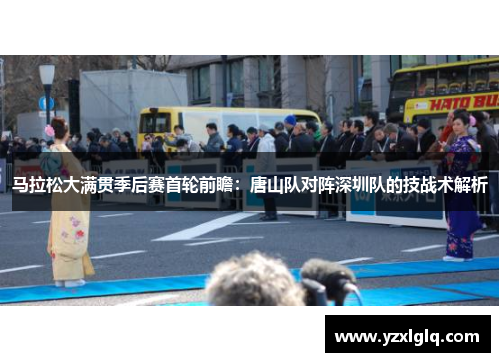 马拉松大满贯季后赛首轮前瞻：唐山队对阵深圳队的技战术解析