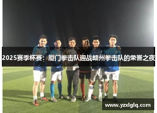 2025赛季杯赛：厦门拳击队迎战赣州拳击队的荣誉之夜