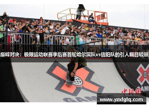巅峰对决：极限运动联赛季后赛首轮哈尔滨队vs信阳队的引人瞩目较量