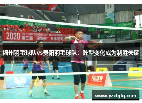 福州羽毛球队vs贵阳羽毛球队：阵型变化成为制胜关键