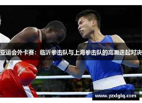 亚运会外卡赛：临沂拳击队与上海拳击队的高潮迭起对决