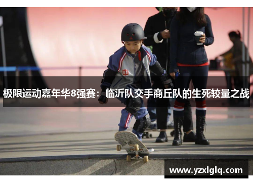 极限运动嘉年华8强赛：临沂队交手商丘队的生死较量之战
