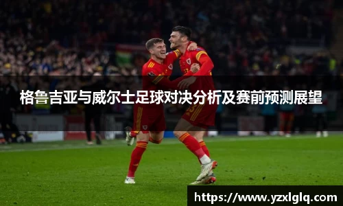 格鲁吉亚与威尔士足球对决分析及赛前预测展望